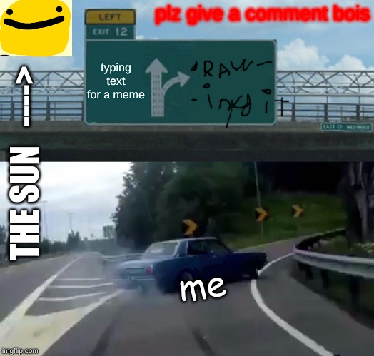 Left Exit 12 Off Ramp | plz give a comment bois; typing text for a meme; THE SUN   ---->; me | image tagged in memes,left exit 12 off ramp | made w/ Imgflip meme maker