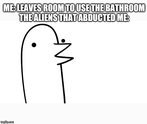 Suprized Bird | ME: LEAVES ROOM TO USE THE BATHROOM
THE ALIENS THAT ABDUCTED ME: | image tagged in suprized bird | made w/ Imgflip meme maker
