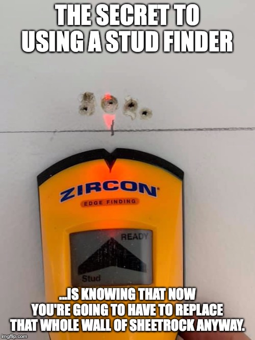 These things never work | THE SECRET TO USING A STUD FINDER; ...IS KNOWING THAT NOW YOU'RE GOING TO HAVE TO REPLACE THAT WHOLE WALL OF SHEETROCK ANYWAY. | image tagged in stud,stud finder,diy,diy fails | made w/ Imgflip meme maker