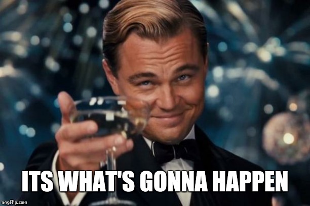 Leonardo Dicaprio Cheers Meme | ITS WHAT'S GONNA HAPPEN | image tagged in memes,leonardo dicaprio cheers | made w/ Imgflip meme maker