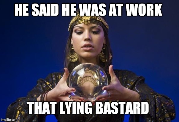 psychic | HE SAID HE WAS AT WORK THAT LYING BASTARD | image tagged in psychic | made w/ Imgflip meme maker