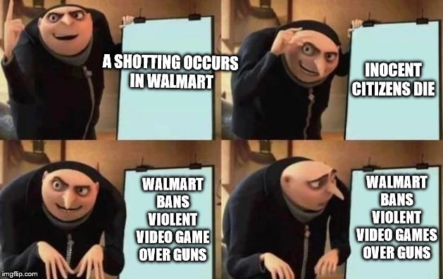 Gru's Plan Meme | A SHOTTING OCCURS
 IN WALMART; INOCENT CITIZENS DIE; WALMART BANS VIOLENT VIDEO GAMES OVER GUNS; WALMART BANS VIOLENT VIDEO GAME OVER GUNS | image tagged in gru's plan | made w/ Imgflip meme maker