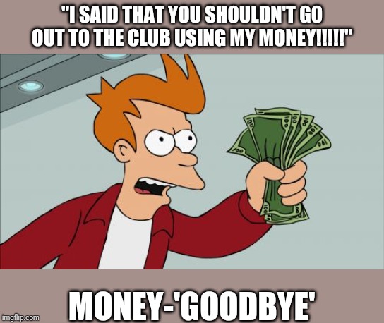 Randommmm good money | "I SAID THAT YOU SHOULDN'T GO OUT TO THE CLUB USING MY MONEY!!!!!"; MONEY-'GOODBYE' | image tagged in memes,money,cartoon,bored | made w/ Imgflip meme maker