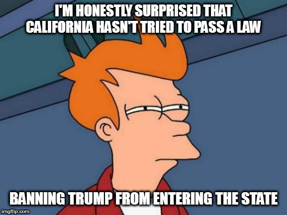 Futurama Fry Meme | I'M HONESTLY SURPRISED THAT CALIFORNIA HASN'T TRIED TO PASS A LAW BANNING TRUMP FROM ENTERING THE STATE | image tagged in memes,futurama fry | made w/ Imgflip meme maker