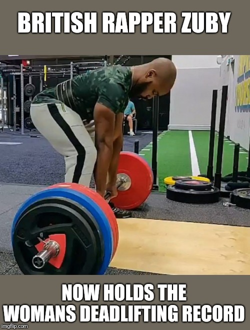 He identified 30secs before. | BRITISH RAPPER ZUBY; NOW HOLDS THE WOMANS DEADLIFTING RECORD | image tagged in funny memes,transgender,donald trump | made w/ Imgflip meme maker