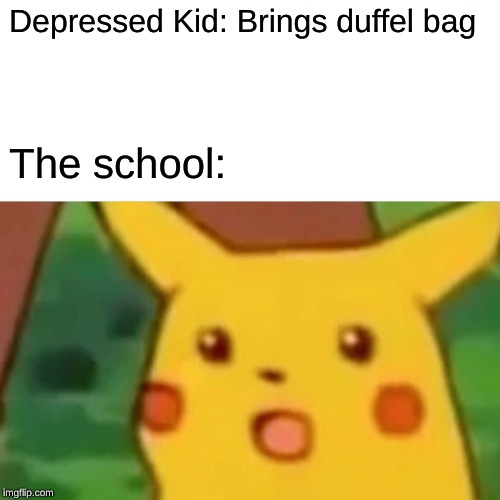Surprised Pikachu Meme | Depressed Kid: Brings duffel bag; The school: | image tagged in memes,surprised pikachu | made w/ Imgflip meme maker