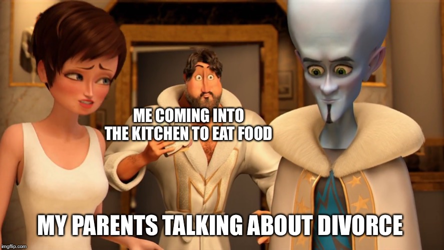 That’s an oopsie | ME COMING INTO THE KITCHEN TO EAT FOOD; MY PARENTS TALKING ABOUT DIVORCE | image tagged in megamind,divorce,food,fun | made w/ Imgflip meme maker