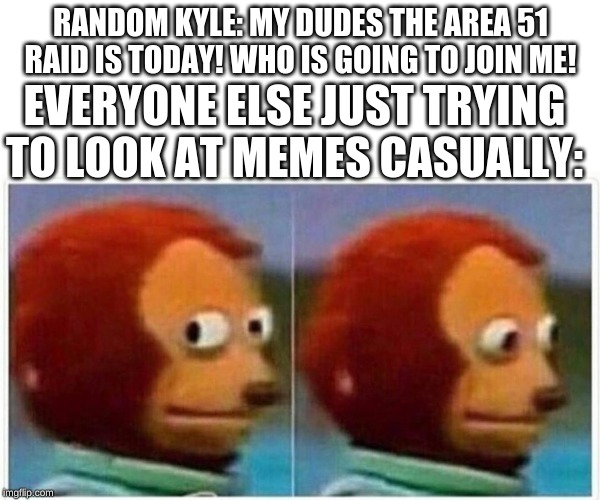 Monkey Puppet | RANDOM KYLE: MY DUDES THE AREA 51 RAID IS TODAY! WHO IS GOING TO JOIN ME! EVERYONE ELSE JUST TRYING TO LOOK AT MEMES CASUALLY: | image tagged in monkey puppet | made w/ Imgflip meme maker