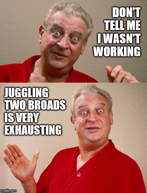 Classic Rodney | DON'T TELL ME I WASN'T WORKING JUGGLING TWO BROADS IS VERY EXHAUSTING | image tagged in classic rodney | made w/ Imgflip meme maker