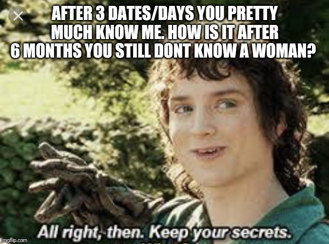 All Right Then, Keep Your Secrets | AFTER 3 DATES/DAYS YOU PRETTY MUCH KNOW ME. HOW IS IT AFTER 6 MONTHS YOU STILL DONT KNOW A WOMAN? | image tagged in all right then keep your secrets | made w/ Imgflip meme maker