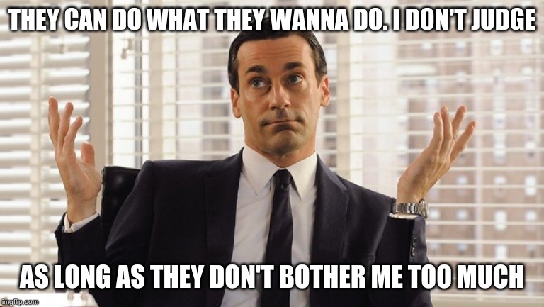 John Hamm Hands up mad men | THEY CAN DO WHAT THEY WANNA DO. I DON'T JUDGE AS LONG AS THEY DON'T BOTHER ME TOO MUCH | image tagged in john hamm hands up mad men | made w/ Imgflip meme maker