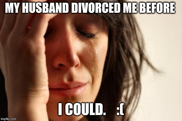 First World Problems | MY HUSBAND DIVORCED ME BEFORE; I COULD.    :( | image tagged in memes,first world problems | made w/ Imgflip meme maker