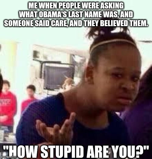 Bruh | ME WHEN PEOPLE WERE ASKING WHAT OBAMA'S LAST NAME WAS, AND SOMEONE SAID CARE, AND THEY BELIEVED THEM. "HOW STUPID ARE YOU?" | image tagged in bruh | made w/ Imgflip meme maker