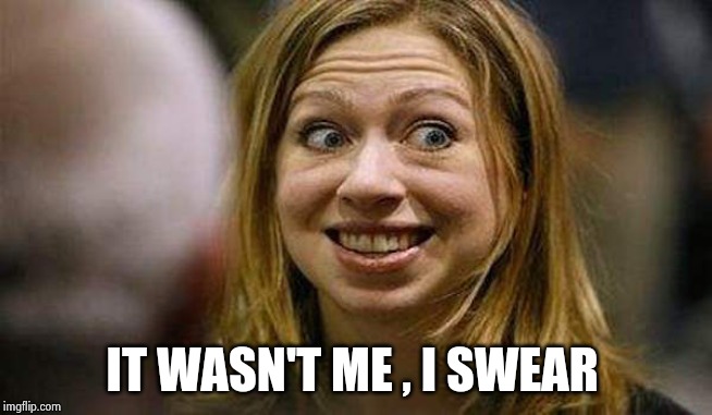 Chelsea Clinton | IT WASN'T ME , I SWEAR | image tagged in chelsea clinton | made w/ Imgflip meme maker