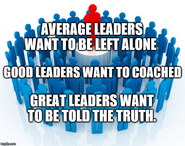 leadership | AVERAGE LEADERS WANT TO BE LEFT ALONE; GOOD LEADERS WANT TO COACHED; GREAT LEADERS WANT TO BE TOLD THE TRUTH. | image tagged in leadership | made w/ Imgflip meme maker