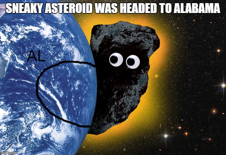 A “Sneaky” Asteroid Narrowly Missed Earth This Summer: July 24th, a 57-130 meter asteroid passed Earth at 0.19 lunar distances | SNEAKY ASTEROID WAS HEADED TO ALABAMA; AL | image tagged in nasa,asteroid,alabama,dorian,2019 ok,ben kothe buzzfeed news | made w/ Imgflip meme maker