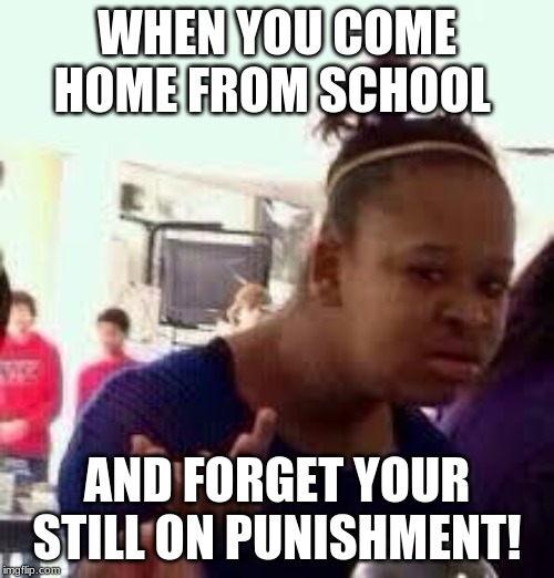 Bruh | WHEN YOU COME HOME FROM SCHOOL; AND FORGET YOUR STILL ON PUNISHMENT! | image tagged in bruh | made w/ Imgflip meme maker