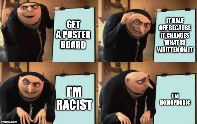 Gru's Plan Meme | GET A POSTER BOARD; IT HALF OFF BECAUSE IT CHANGES WHAT IS WRITTEN ON IT; I'M RACIST; I'M HOMOPHOBIC | image tagged in gru's plan | made w/ Imgflip meme maker