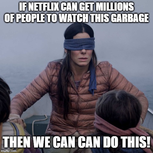 Bird Box | IF NETFLIX CAN GET MILLIONS OF PEOPLE TO WATCH THIS GARBAGE; THEN WE CAN CAN DO THIS! | image tagged in memes,bird box | made w/ Imgflip meme maker