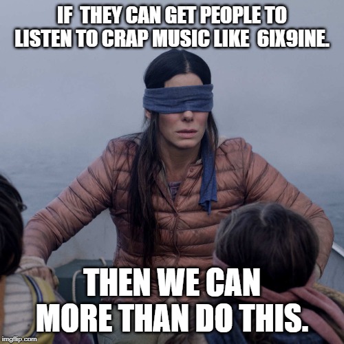 Bird Box | IF  THEY CAN GET PEOPLE TO LISTEN TO CRAP MUSIC LIKE  6IX9INE. THEN WE CAN MORE THAN DO THIS. | image tagged in memes,bird box | made w/ Imgflip meme maker