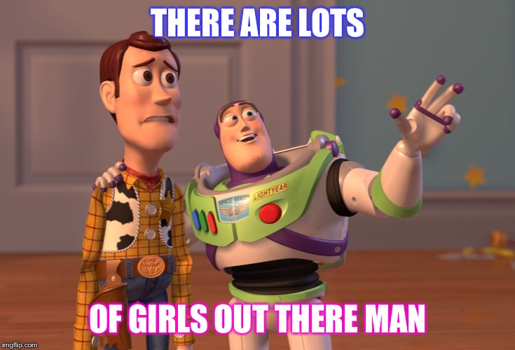 X, X Everywhere | THERE ARE LOTS; OF GIRLS OUT THERE MAN | image tagged in memes,x x everywhere | made w/ Imgflip meme maker