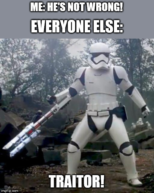 TR-8R | ME: HE'S NOT WRONG! TRAITOR! EVERYONE ELSE: | image tagged in tr-8r | made w/ Imgflip meme maker