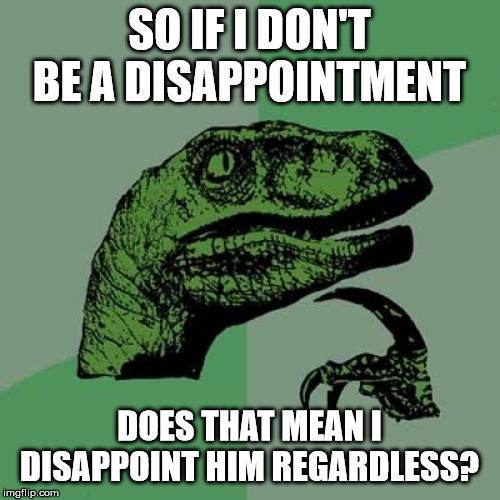 Philosoraptor Meme | SO IF I DON'T BE A DISAPPOINTMENT DOES THAT MEAN I DISAPPOINT HIM REGARDLESS? | image tagged in memes,philosoraptor | made w/ Imgflip meme maker