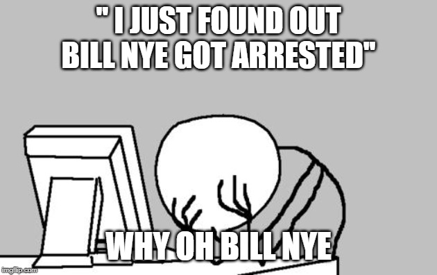 Computer Guy Facepalm | '' I JUST FOUND OUT BILL NYE GOT ARRESTED''; WHY OH BILL NYE | image tagged in memes,computer guy facepalm | made w/ Imgflip meme maker