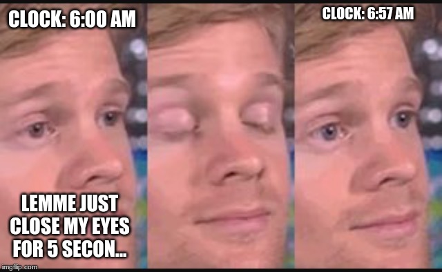 waking up after sleeping be like... | CLOCK: 6:57 AM; CLOCK: 6:00 AM; LEMME JUST CLOSE MY EYES FOR 5 SECON... | image tagged in blinking guy,sleep,sleeping,memes,funny | made w/ Imgflip meme maker
