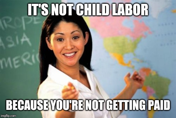 Unhelpful High School Teacher | IT'S NOT CHILD LABOR; BECAUSE YOU'RE NOT GETTING PAID | image tagged in memes,unhelpful high school teacher | made w/ Imgflip meme maker