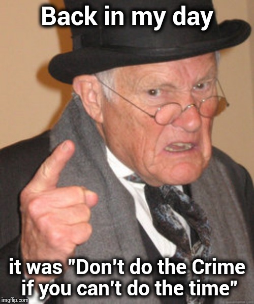 Back In My Day Meme | Back in my day it was "Don't do the Crime
 if you can't do the time" | image tagged in memes,back in my day | made w/ Imgflip meme maker
