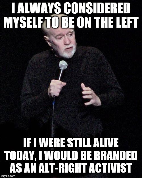 George Carlin | I ALWAYS CONSIDERED MYSELF TO BE ON THE LEFT IF I WERE STILL ALIVE TODAY, I WOULD BE BRANDED AS AN ALT-RIGHT ACTIVIST | image tagged in george carlin | made w/ Imgflip meme maker