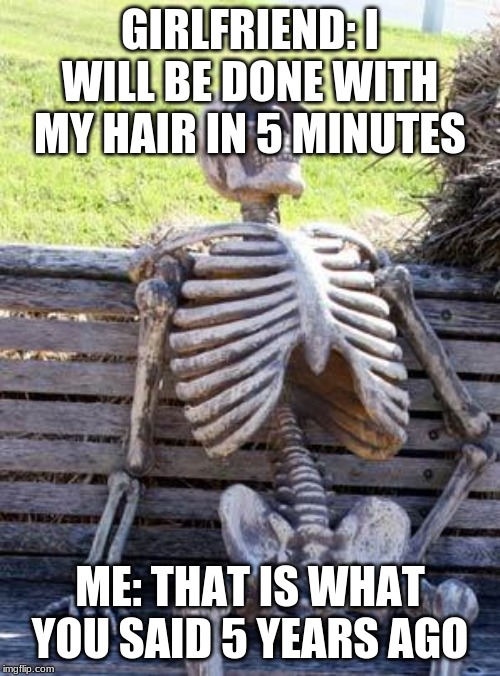 Waiting Skeleton | GIRLFRIEND: I WILL BE DONE WITH MY HAIR IN 5 MINUTES; ME: THAT IS WHAT YOU SAID 5 YEARS AGO | image tagged in memes,waiting skeleton | made w/ Imgflip meme maker