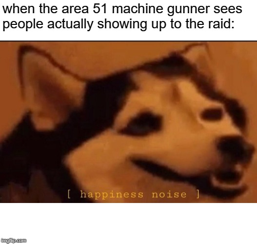 happines noise | when the area 51 machine gunner sees people actually showing up to the raid: | image tagged in happines noise | made w/ Imgflip meme maker
