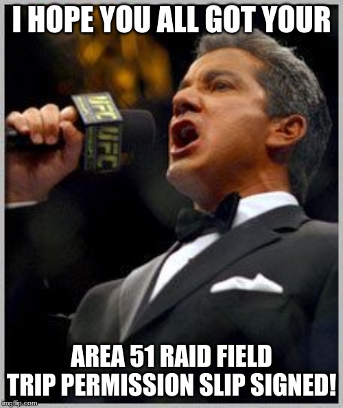 Hope you have it! | I HOPE YOU ALL GOT YOUR; AREA 51 RAID FIELD TRIP PERMISSION SLIP SIGNED! | image tagged in announcer,storm area 51 | made w/ Imgflip meme maker
