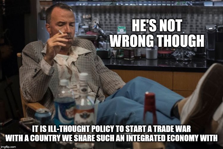 HE'S NOT WRONG THOUGH IT IS ILL-THOUGHT POLICY TO START A TRADE WAR WITH A COUNTRY WE SHARE SUCH AN INTEGRATED ECONOMY WITH | made w/ Imgflip meme maker