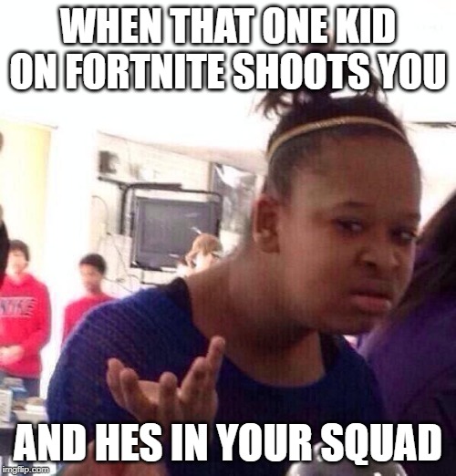 Black Girl Wat | WHEN THAT ONE KID ON FORTNITE SHOOTS YOU; AND HES IN YOUR SQUAD | image tagged in memes,black girl wat | made w/ Imgflip meme maker