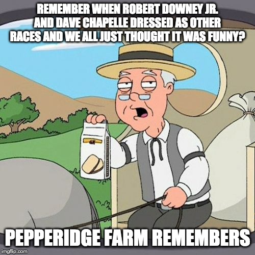 Pepperidge Farm Remembers | REMEMBER WHEN ROBERT DOWNEY JR. AND DAVE CHAPELLE DRESSED AS OTHER RACES AND WE ALL JUST THOUGHT IT WAS FUNNY? PEPPERIDGE FARM REMEMBERS | image tagged in memes,pepperidge farm remembers,memes | made w/ Imgflip meme maker