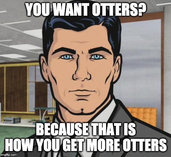 Capital One Otters | YOU WANT OTTERS? BECAUSE THAT IS HOW YOU GET MORE OTTERS | image tagged in memes,archer,capital one,otters | made w/ Imgflip meme maker