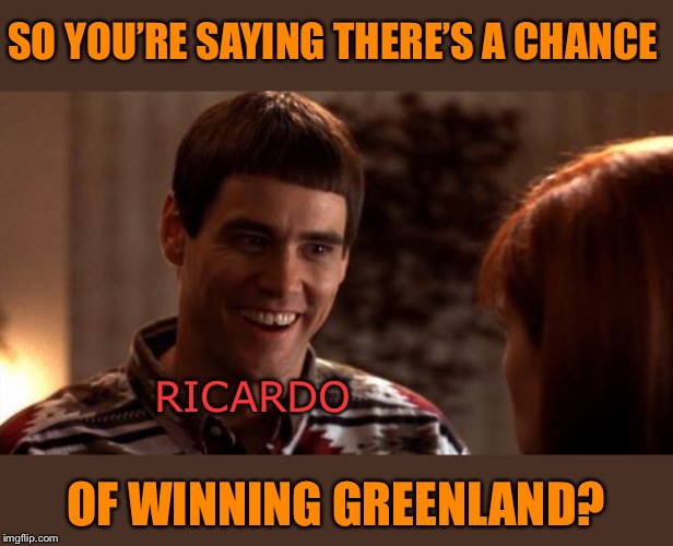 So you're saying there's a chance | SO YOU’RE SAYING THERE’S A CHANCE OF WINNING GREENLAND? RICARDO | image tagged in so you're saying there's a chance | made w/ Imgflip meme maker