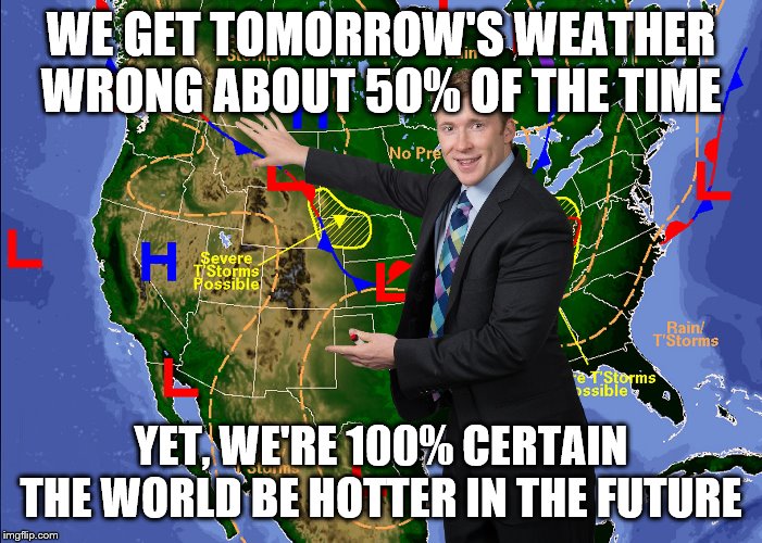 Weatherman |  WE GET TOMORROW'S WEATHER WRONG ABOUT 50% OF THE TIME; YET, WE'RE 100% CERTAIN THE WORLD BE HOTTER IN THE FUTURE | image tagged in weatherman | made w/ Imgflip meme maker