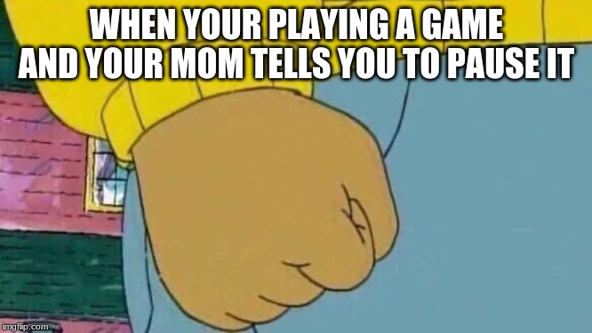 Arthur Fist Meme | WHEN YOUR PLAYING A GAME AND YOUR MOM TELLS YOU TO PAUSE IT | image tagged in memes,arthur fist | made w/ Imgflip meme maker