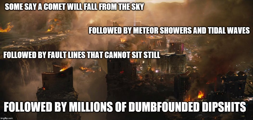 SOME SAY A COMET WILL FALL FROM THE SKY FOLLOWED BY MILLIONS OF DUMBFOUNDED DIPSHITS FOLLOWED BY METEOR SHOWERS AND TIDAL WAVES FOLLOWED BY  | made w/ Imgflip meme maker