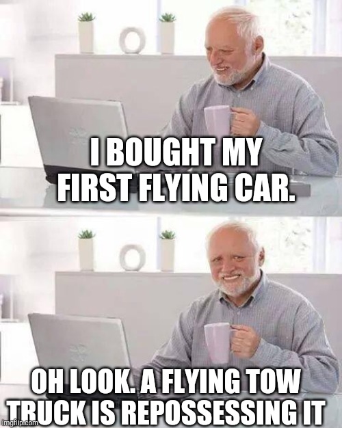 Hide the Pain Harold | I BOUGHT MY FIRST FLYING CAR. OH LOOK. A FLYING TOW TRUCK IS REPOSSESSING IT | image tagged in memes,hide the pain harold | made w/ Imgflip meme maker
