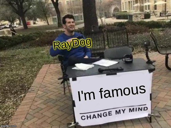 Change My Mind | RayDog; I'm famous | image tagged in memes,change my mind | made w/ Imgflip meme maker
