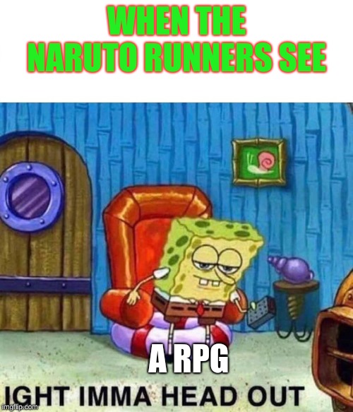 Spongebob Ight Imma Head Out Meme | WHEN THE NARUTO RUNNERS SEE; A RPG | image tagged in spongebob ight imma head out | made w/ Imgflip meme maker