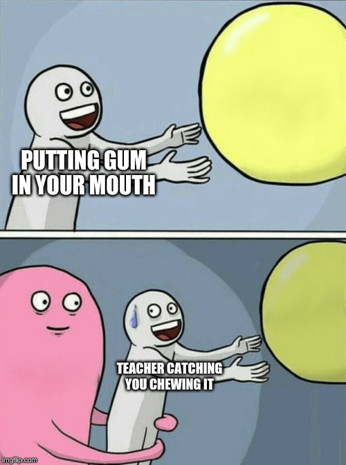 Running Away Balloon | PUTTING GUM IN YOUR MOUTH; TEACHER CATCHING YOU CHEWING IT | image tagged in memes,running away balloon | made w/ Imgflip meme maker