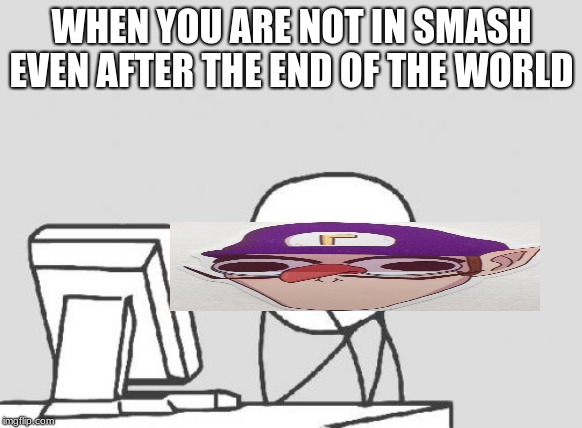 Computer Guy | WHEN YOU ARE NOT IN SMASH EVEN AFTER THE END OF THE WORLD | image tagged in memes,computer guy | made w/ Imgflip meme maker