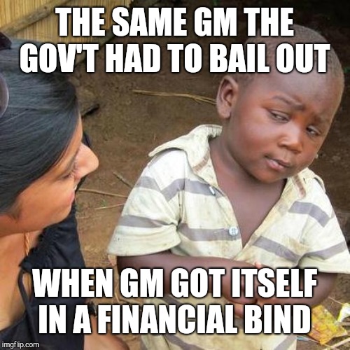 Third World Skeptical Kid Meme | THE SAME GM THE GOV'T HAD TO BAIL OUT WHEN GM GOT ITSELF IN A FINANCIAL BIND | image tagged in memes,third world skeptical kid | made w/ Imgflip meme maker