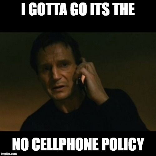 Liam Neeson Taken Meme | I GOTTA GO ITS THE; NO CELLPHONE POLICY | image tagged in memes,liam neeson taken | made w/ Imgflip meme maker